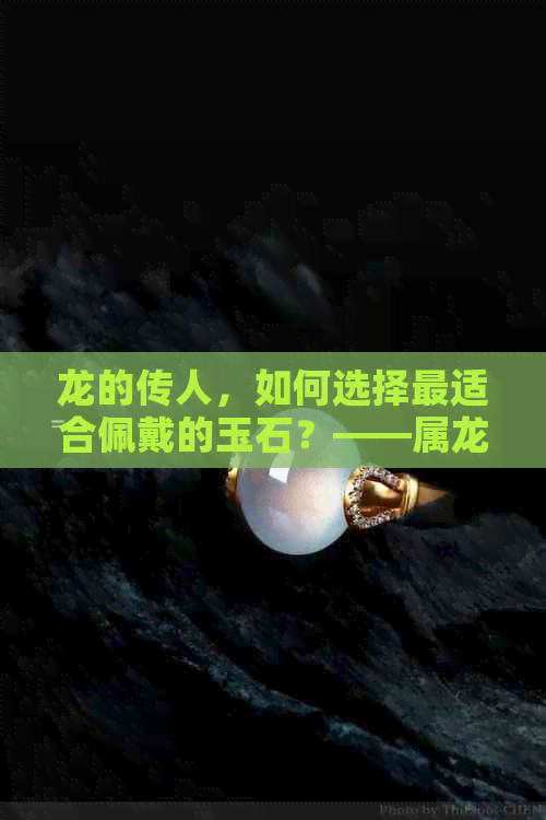 龙的传人，如何选择最适合佩戴的玉石？——属龙者更佳玉佩指南