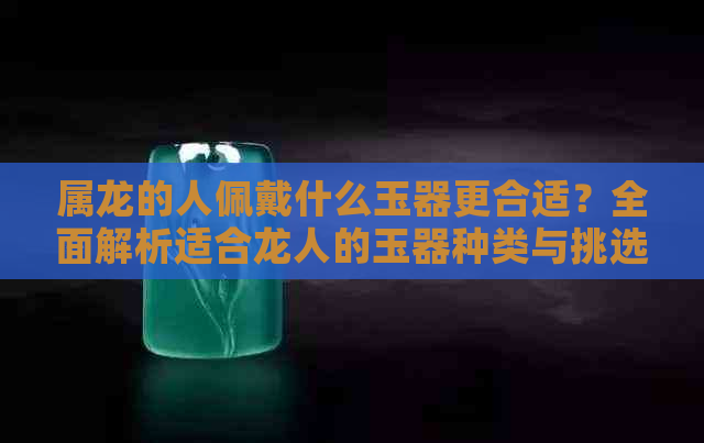 属龙的人佩戴什么玉器更合适？全面解析适合龙人的玉器种类与挑选注意事项