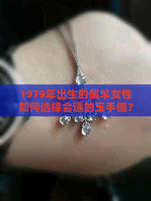 1979年出生的属羊女性如何选择合适的玉手镯？