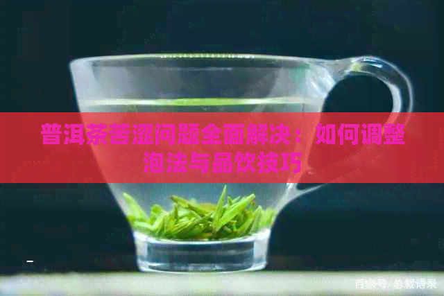 普洱茶苦涩问题全面解决：如何调整泡法与品饮技巧