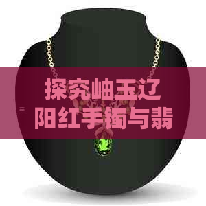 探究岫玉辽阳红手镯与翡翠的盘透性：一种新的鉴别方法