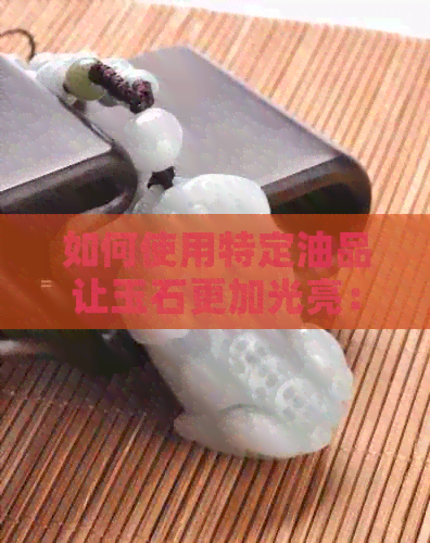 如何使用特定油品让玉石更加光亮：一种综合指南