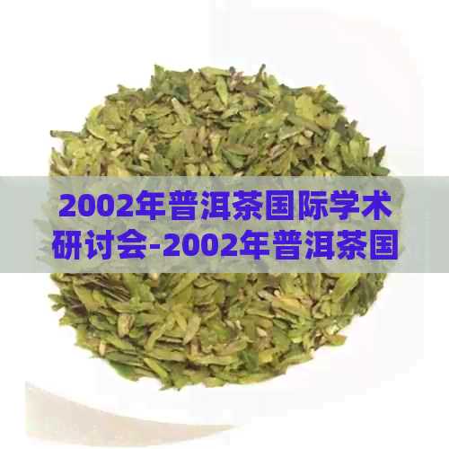 2002年普洱茶国际学术研讨会-2002年普洱茶国际学术研讨会在哪召开