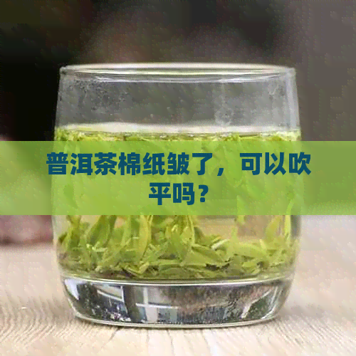 普洱茶棉纸皱了，可以吹平吗？