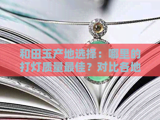 和田玉产地选择：哪里的打灯质量更佳？对比各地区特点，助您轻松挑选