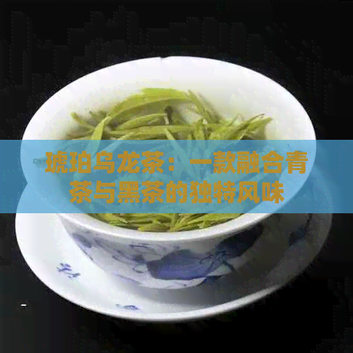 琥珀乌龙茶：一款融合青茶与黑茶的独特风味