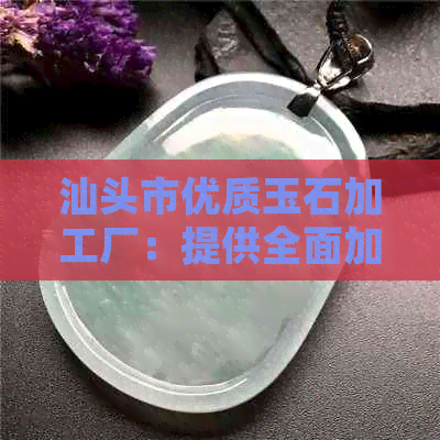 汕头市优质玉石加工厂：提供全面加工服务，确保质量与工艺的双重保障