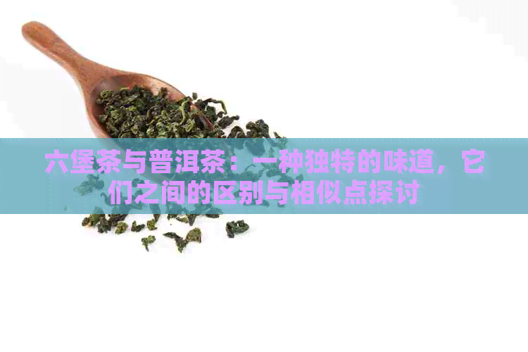 六堡茶与普洱茶：一种独特的味道，它们之间的区别与相似点探讨