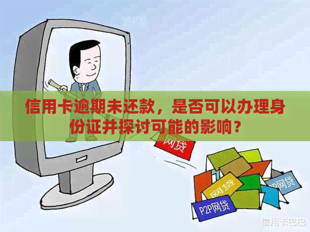 信用卡逾期未还款，是否可以办理身份证并探讨可能的影响？