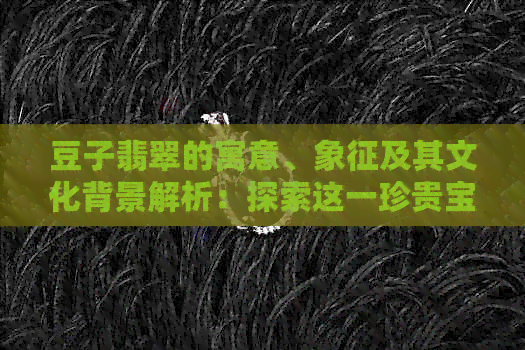 豆子翡翠的寓意、象征及其文化背景解析：探索这一珍贵宝石背后的故事