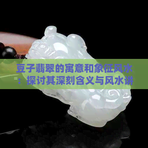 豆子翡翠的寓意和象征风水：探讨其深刻含义与风水讲究