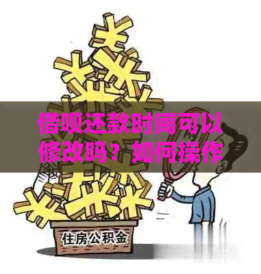 借呗还款时间可以修改吗？如何操作？安全可靠吗？