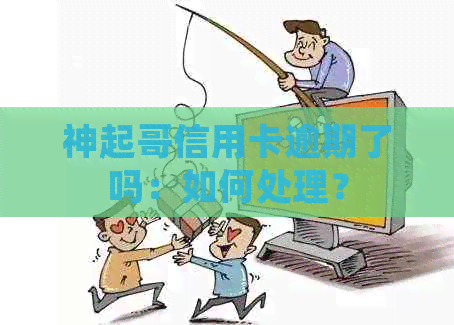 神起哥信用卡逾期了吗：如何处理？