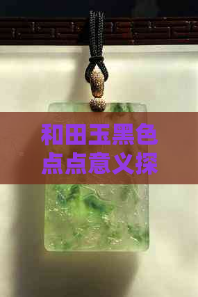 和田玉黑色点点意义探究：解密神秘自然纹理