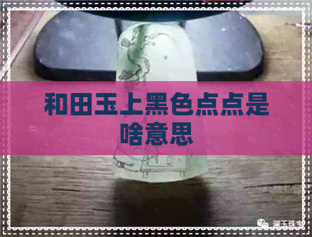 和田玉上黑色点点是啥意思