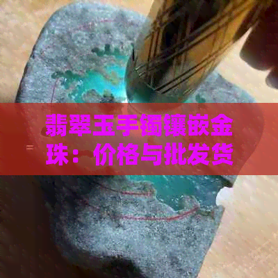 翡翠玉手镯镶嵌金珠：价格与批发货源分析，平台优质选择