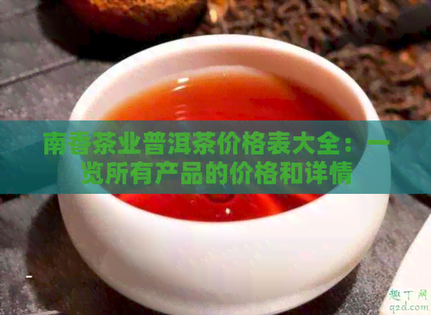 南香茶业普洱茶价格表大全：一览所有产品的价格和详情