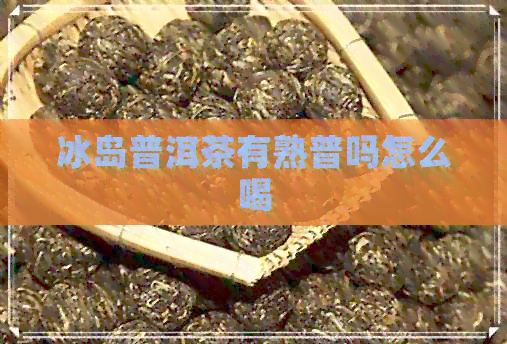 冰岛普洱茶有熟普吗怎么喝