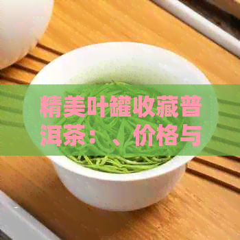 精美叶罐收藏普洱茶：、价格与茶叶罐的全方位解析