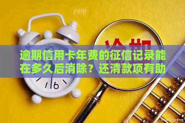 逾期信用卡年费的记录能在多久后消除？还清款项有助于恢复信用吗？