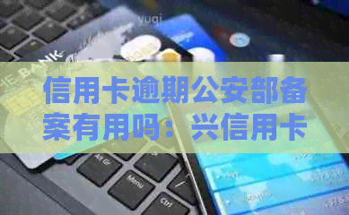 信用卡逾期公安部备案有用吗：兴信用卡逾期三个月经侦备案