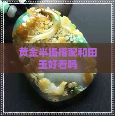 黄金半镯搭配和田玉好看吗