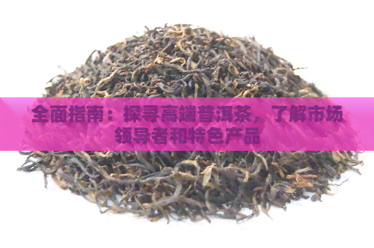 全面指南：探寻高端普洱茶，了解市场领导者和特色产品