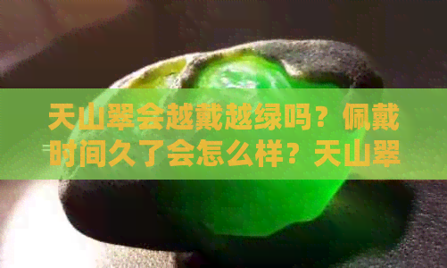 天山翠会越戴越绿吗？佩戴时间久了会怎么样？天山翠能佩戴吗？