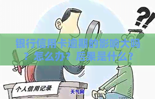 银行信用卡逾期的影响大吗？怎么办？后果是什么？