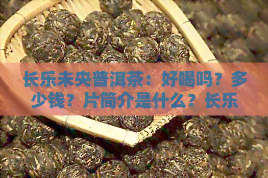 长乐未央普洱茶：好喝吗？多少钱？片简介是什么？长乐未央是什么意思啊？