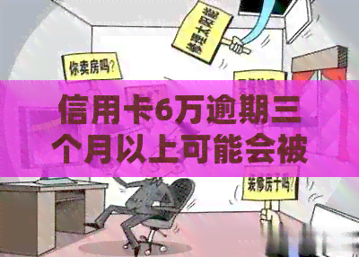 信用卡6万逾期三个月以上可能会被起诉，但用户可以主动还款避免法律纠纷