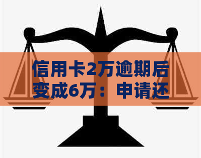 信用卡2万逾期后变成6万：申请还本金及解决方案