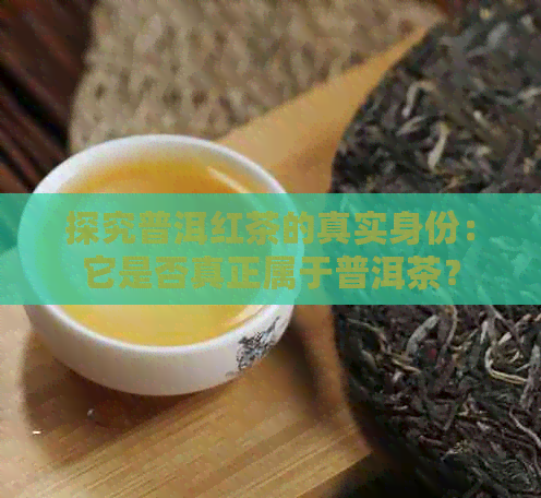 探究普洱红茶的真实身份：它是否真正属于普洱茶？