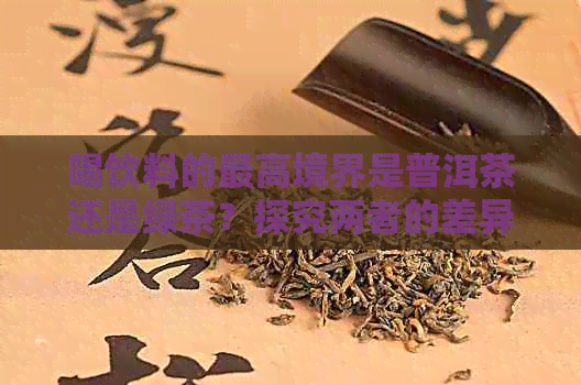 喝饮料的更高境界是普洱茶还是绿茶？探究两者的差异与特点。