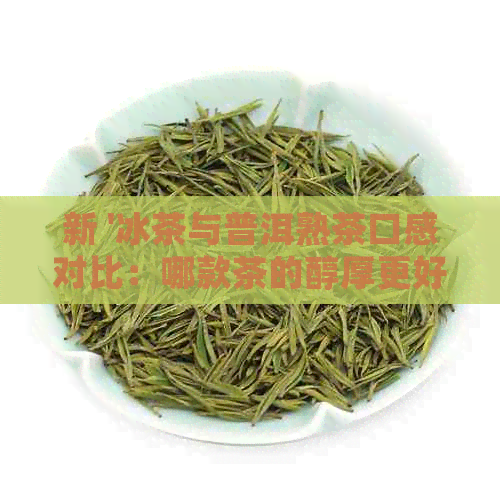 新 '冰茶与普洱熟茶口感对比：哪款茶的醇厚更好喝？'