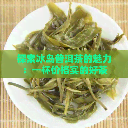 探索冰岛普洱茶的魅力：一杯价格实的好茶