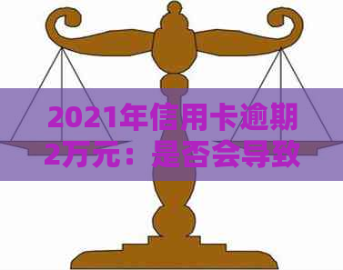 2021年信用卡逾期2万元：是否会导致刑事责任？