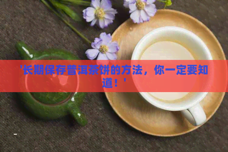 '长期保存普洱茶饼的方法，你一定要知道！'