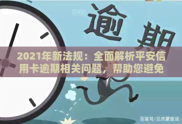 2021年新法规：全面解析平安信用卡逾期相关问题，帮助您避免逾期风险与后果