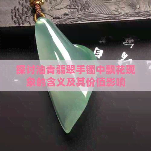 探讨油青翡翠手镯中飘花现象的含义及其价值影响