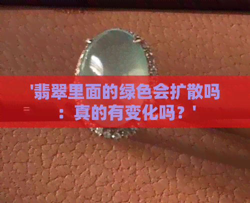 '翡翠里面的绿色会扩散吗：真的有变化吗？'