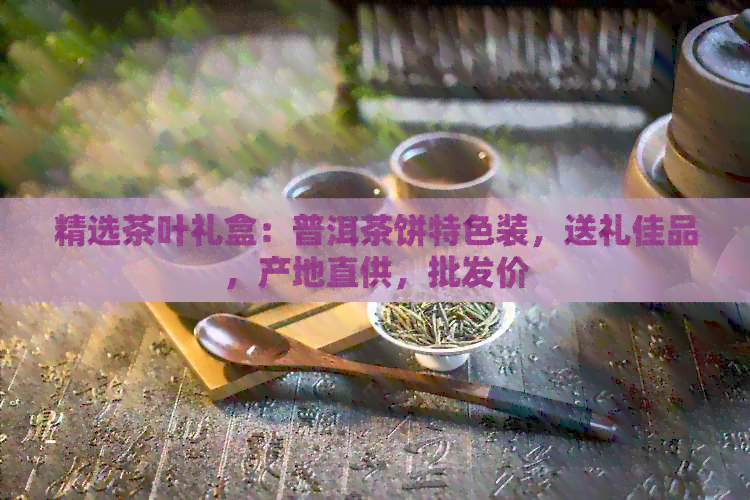 精选茶叶礼盒：普洱茶饼特色装，送礼佳品，产地直供，批发价