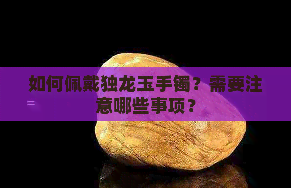 如何佩戴独龙玉手镯？需要注意哪些事项？