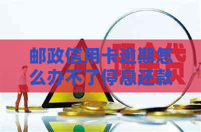 邮政信用卡逾期怎么办不了停息还款-邮政信用卡逾期怎么办不了停息还款了