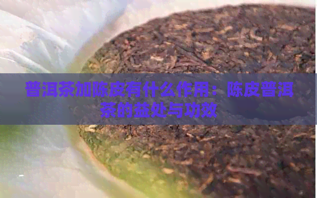 普洱茶加陈皮有什么作用：陈皮普洱茶的益处与功效