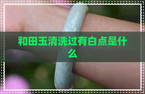 和田玉清洗过有白点是什么