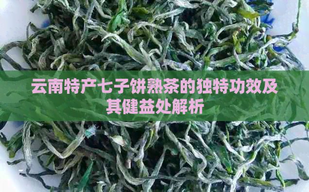 云南特产七子饼熟茶的独特功效及其健益处解析