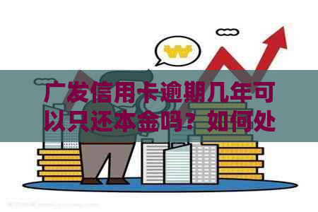 广发信用卡逾期几年可以只还本金吗？如何处理？