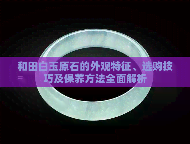 和田白玉原石的外观特征、选购技巧及保养方法全面解析