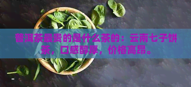 普洱茶最贵的是什么茶的：云南七子饼茶，口感醇厚，价格高昂。